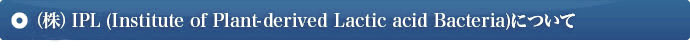 （株）IPL (Institute of Plant-derived Lactic acid Bacteria)について
